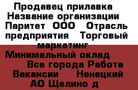 Продавец прилавка › Название организации ­ Паритет, ООО › Отрасль предприятия ­ Торговый маркетинг › Минимальный оклад ­ 28 000 - Все города Работа » Вакансии   . Ненецкий АО,Щелино д.